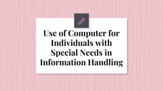 Use of Computer for
Individuals with
Special Needs in
Information Handling
 