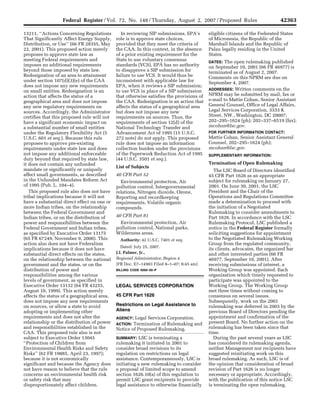 42363
                                                                      Federal Register / Vol. 72, No. 148 / Thursday, August 2, 2007 / Proposed Rules

                                                                                                          In reviewing SIP submissions, EPA’s                eligible citizens of the Federated States
                                               13211, ‘‘Actions Concerning Regulations
                                                                                                       role is to approve state choices,                     of Micronesia, the Republic of the
                                               That Significantly Affect Energy Supply,
                                                                                                       provided that they meet the criteria of               Marshall Islands and the Republic of
                                               Distribution, or Use’’ (66 FR 28355, May
                                                                                                       the CAA. In this context, in the absence              Palau legally residing in the United
                                               22, 2001). This proposed action merely
                                                                                                       of a prior existing requirement for the               States.
                                               proposes to approve state law as
                                                                                                       State to use voluntary consensus
                                               meeting Federal requirements and                                                                                      The open rulemaking published
                                                                                                                                                             DATES:
                                                                                                       standards (VCS), EPA has no authority
                                               imposes no additional requirements                                                                            on September 10, 2001 (66 FR 46977) is
                                                                                                       to disapprove a SIP submission for
                                               beyond those imposed by state law.                                                                            terminated as of August 2, 2007.
                                                                                                       failure to use VCS. It would thus be
                                               Redesignation of an area to attainment                                                                        Comments on this NPRM are due on
                                                                                                       inconsistent with applicable law for
                                               under section 107(d)(3)(e) of the CAA                                                                         September 4, 2007.
                                                                                                       EPA, when it reviews a SIP submission;
                                               does not impose any new requirements
                                                                                                                                                             ADDRESSES: Written comments on the
                                                                                                       to use VCS in place of a SIP submission
                                               on small entities. Redesignation is an
                                                                                                                                                             NPRM may be submitted by mail, fax or
                                                                                                       that otherwise satisfies the provisions of
                                               action that affects the status of a
                                                                                                                                                             e-mail to Mattie Cohan, Senior Assistant
                                                                                                       the CAA. Redesignation is an action that
                                               geographical area and does not impose
                                                                                                                                                             General Counsel, Office of Legal Affairs,
                                                                                                       affects the status of a geographical area
                                               any new regulatory requirements on
                                                                                                                                                             Legal Services Corporation, 3333 K
                                                                                                       but does not impose any new
                                               sources. Accordingly, the Administrator
                                                                                                                                                             Street, NW., Washington, DC 20007;
                                                                                                       requirements on sources. Thus, the
                                               certifies that this proposed rule will not
                                                                                                                                                             202–295–1624 (ph); 202–337–6519 (fax);
                                                                                                       requirements of section 12(d) of the
                                               have a significant economic impact on
                                                                                                                                                             mcohan@lsc.gov.
                                                                                                       National Technology Transfer and
                                               a substantial number of small entities
                                                                                                                                                             FOR FURTHER INFORMATION CONTACT:
                                                                                                       Advancement Act of 1995 (15 U.S.C.
                                               under the Regulatory Flexibility Act (5
                                                                                                                                                             Mattie Cohan, Senior Assistant General
                                                                                                       272 note) do not apply. This proposed
                                               U.S.C. 601 et seq.). Because this rule
                                                                                                                                                             Counsel, 202–295–1624 (ph);
                                                                                                       rule does not impose an information
                                               proposes to approve pre-existing
                                                                                                                                                             mcohan@lsc.gov.
                                                                                                       collection burden under the provisions
                                               requirements under state law and does
                                                                                                       of the Paperwork Reduction Act of 1995
                                               not impose any additional enforceable                                                                         SUPPLEMENTARY INFORMATION:
                                                                                                       (44 U.S.C. 3501 et seq.).
                                               duty beyond that required by state law,
                                                                                                                                                             Termination of Open Rulemaking
                                               it does not contain any unfunded
                                                                                                       List of Subjects
                                               mandate or significantly or uniquely                                                                             The LSC Board of Directors identified
                                                                                                       40 CFR Part 52
                                               affect small governments, as described                                                                        45 CFR Part 1626 as an appropriate
                                               in the Unfunded Mandates Reform Act                                                                           subject for rulemaking on January 27,
                                                                                                         Environmental protection, Air
                                               of 1995 (Pub. L. 104–4).                                                                                      2001. On June 30, 2001, the LSC
                                                                                                       pollution control, Intergovernmental
                                                                                                                                                             President and the Chair of the
                                                  This proposed rule also does not have                relations, Nitrogen dioxide, Ozone,
                                                                                                                                                             Operations and Regulations Committee
                                               tribal implications because it will not                 Reporting and recordkeeping
                                                                                                                                                             made a determination to proceed with
                                               have a substantial direct effect on one or              requirements, Volatile organic
                                                                                                                                                             the initiation of a Negotiated
                                               more Indian tribes, on the relationship                 compounds.
                                                                                                                                                             Rulemaking to consider amendments to
                                               between the Federal Government and
                                                                                                       40 CFR Part 81                                        Part 1626. In accordance with the LSC
                                               Indian tribes, or on the distribution of
                                                                                                         Environmental protection, Air                       Rulemaking Protocol, LSC published a
                                               power and responsibilities between the
                                                                                                       pollution control, National parks,                    notice in the Federal Register formally
                                               Federal Government and Indian tribes,
                                                                                                       Wilderness areas.                                     soliciting suggestions for appointment
                                               as specified by Executive Order 13175
                                                                                                                                                             to the Negotiated Rulemaking Working
                                               (65 FR 67249, November 9, 2000). This                     Authority: 42 U.S.C. 7401 et seq.
                                                                                                                                                             Group from the regulated community,
                                               action also does not have Federalism
                                                                                                          Dated: July 25, 2007.
                                                                                                                                                             its clients, advocates, the organized bar
                                               implications because it does not have
                                                                                                       J.I. Palmer, Jr.,                                     and other interested parties (66 FR
                                               substantial direct effects on the states,
                                                                                                       Regional Administrator, Region 4.                     46977, September 10, 2001). After
                                               on the relationship between the national
                                                                                                       [FR Doc. E7–14983 Filed 8–1–07; 8:45 am]              receiving submissions of interest, a
                                               government and the states, or on the
                                                                                                                                                             Working Group was appointed. Each
                                               distribution of power and                               BILLING CODE 6560–50–P
                                                                                                                                                             organization which timely requested to
                                               responsibilities among the various
                                                                                                                                                             participate was appointed to the
                                               levels of government, as specified in
                                                                                                                                                             Working Group. The Working Group
                                               Executive Order 13132 (64 FR 43255,                     LEGAL SERVICES CORPORATION
                                                                                                                                                             met three times without coming to
                                               August 10, 1999). This action merely
                                                                                                       45 CFR Part 1626                                      consensus on several issues.
                                               affects the status of a geographical area,
                                                                                                                                                             Subsequently, work on the 2001
                                               does not impose any new requirements
                                                                                                       Restrictions on Legal Assistance to                   rulemaking was deferred in 2003 by the
                                               on sources, or allow a state to avoid
                                                                                                       Aliens                                                previous Board of Directors pending the
                                               adopting or implementing other
                                                                                                                                                             appointment and confirmation of the
                                               requirements and does not alter the                              Legal Services Corporation.
                                                                                                       AGENCY:
                                                                                                                                                             present Board. No further action on the
                                               relationship or the distribution of power                       Termination of Rulemaking and
                                                                                                       ACTION:
                                                                                                                                                             rulemaking has been taken since that
                                               and responsibilities established in the                 Notice of Proposed Rulemaking.
                                                                                                                                                             time.
                                               CAA. This proposed rule also is not
                                               subject to Executive Order 13045                                                                                 During the past several years as LSC
                                                                                                       SUMMARY: LSC is terminating a
                                               ‘‘Protection of Children from                                                                                 has considered its rulemaking agenda,
                                                                                                       rulemaking it initiated in 2001 to
                                               Environmental Health Risks and Safety                                                                         neither Management nor recipients have
                                                                                                       consider broad revisions to its
mstockstill on PROD1PC66 with PROPOSALS




                                               Risks’’ (62 FR 19885, April 23, 1997);                                                                        suggested reinitiating work on this
                                                                                                       regulation on restrictions on legal
                                               because it is not economically                                                                                broad rulemaking. As such, LSC is of
                                                                                                       assistance. Contemporaneously, LSC is
                                               significant and because the Agency does                                                                       the opinion that consideration of broad
                                                                                                       initiating a new rulemaking to consider
                                               not have reason to believe that the rule                                                                      revision of Part 1626 is no longer
                                                                                                       a proposal of limited scope to amend
                                               concerns an environmental health risk                                                                         necessary or appropriate. Accordingly,
                                                                                                       section 1626.10(a) of this regulation to
                                               or safety risk that may                                                                                       with the publication of this notice LSC
                                                                                                       permit LSC grant recipients to provide
                                               disproportionately affect children.                                                                           is terminating the open rulemaking.
                                                                                                       legal assistance to otherwise financially


                                          VerDate Aug<31>2005   15:57 Aug 01, 2007   Jkt 211001   PO 00000   Frm 00046   Fmt 4702   Sfmt 4702   E:FRFM02AUP1.SGM   02AUP1
 