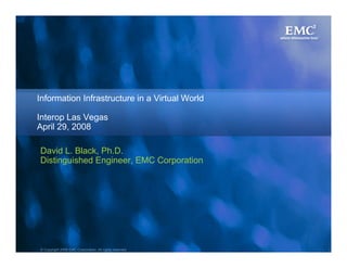 Information Infrastructure in a Virtual World

Interop Las Vegas
April 29, 2008

David L. Black, Ph.D.
Distinguished Engineer, EMC Corporation




© Copyright 2008 EMC Corporation. All rights reserved.   1
 