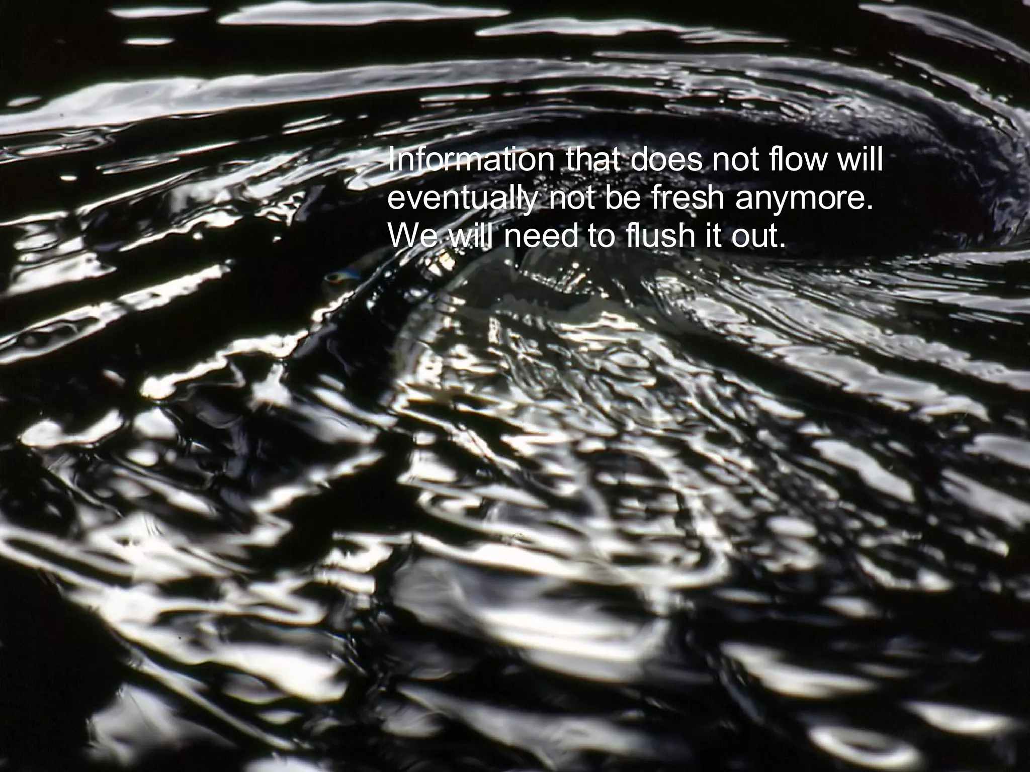 Information that does not flow will eventually not be fresh anymore. We will need to flush it out.