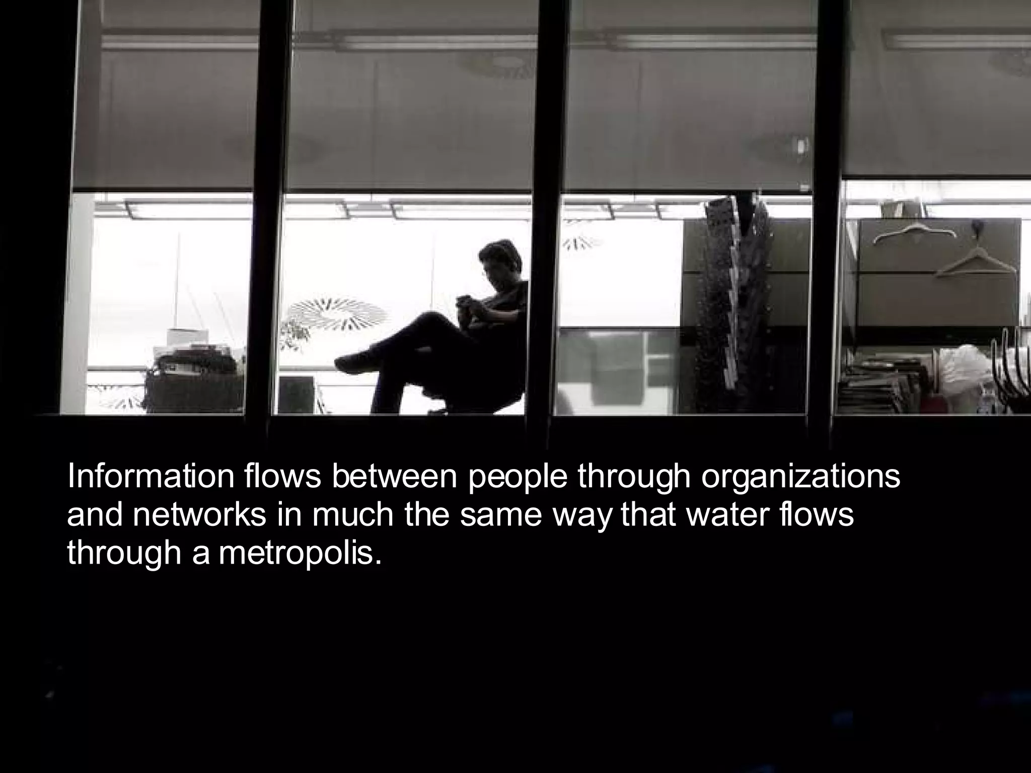 Information can be compared to water. Information flows between people through organizations and networks in much the same way that water flows through a metropolis.