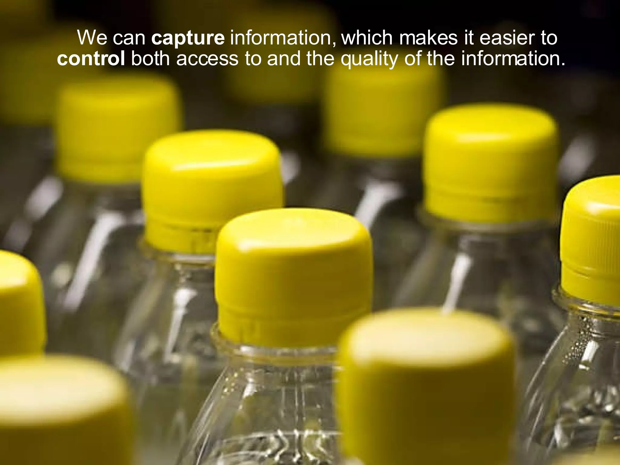 We can capture information, which makes it easier to control both access to and the quality of the information.