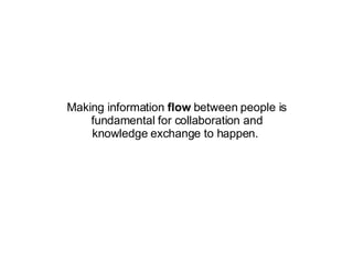 Making information  flow  between people is fundamental for collaboration and knowledge exchange to happen.  