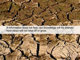 If information does not flow, our knowledge will be drained. New ideas will not take off or grow.  