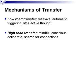 Mechanisms of Transfer Low road transfer : reflexive, automatic triggering, little active thought High road transfer : mindful, conscious, deliberate, search for connections 