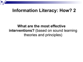 Information Literacy: How? 2 What are the most effective interventions?  (based on sound learning theories and principles) 