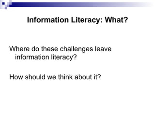 Information Literacy: What? Where do these challenges leave information literacy? How should we think about it? 