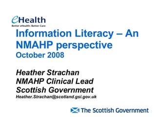 Information Literacy – An NMAHP perspective October 2008 Heather Strachan NMAHP Clinical Lead  Scottish Government [email_address] 