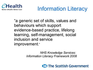 Information Literacy “ a generic set of skills, values and behaviours which support evidence-based practice, lifelong learning, self-management, social inclusion and service improvement .”  NHS Knowledge Services:  Information Literacy Framework 2008 