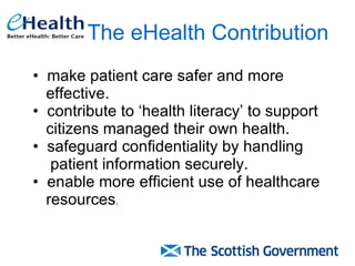 The eHealth Contribution   make patient care safer and more  effective.  contribute to ‘health literacy’ to support  citizens managed their own health. safeguard confidentiality by handling  patient information securely. enable more efficient use of healthcare  resources . 