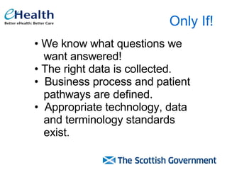 Only If! We know what questions we  want answered! The right data is collected. Business process and patient pathways are defined. Appropriate technology, data and terminology standards  exist. 