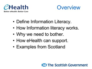 Define Information Literacy.  How Information literacy works. Why we need to bother. How eHealth can support. Examples from Scotland Overview 
