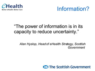 Information? “ The power of information is in its capacity to reduce uncertainty.” Alan Hyslop, Head of eHealth Strategy, Scottish Government   