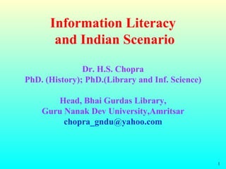 Information Literacy  and Indian Scenario Dr. H.S. Chopra PhD. (History); PhD.(Library and Inf. Science) Head, Bhai Gurdas Library, Guru Nanak Dev University,Amritsar [email_address] 