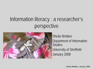 Information literacy : a researcher’s
            perspective
                     Sheila Webber
                     Department of Information
                     Studies
                     University of Sheffield
                     January 2008


                              Sheila Webber, January 2008