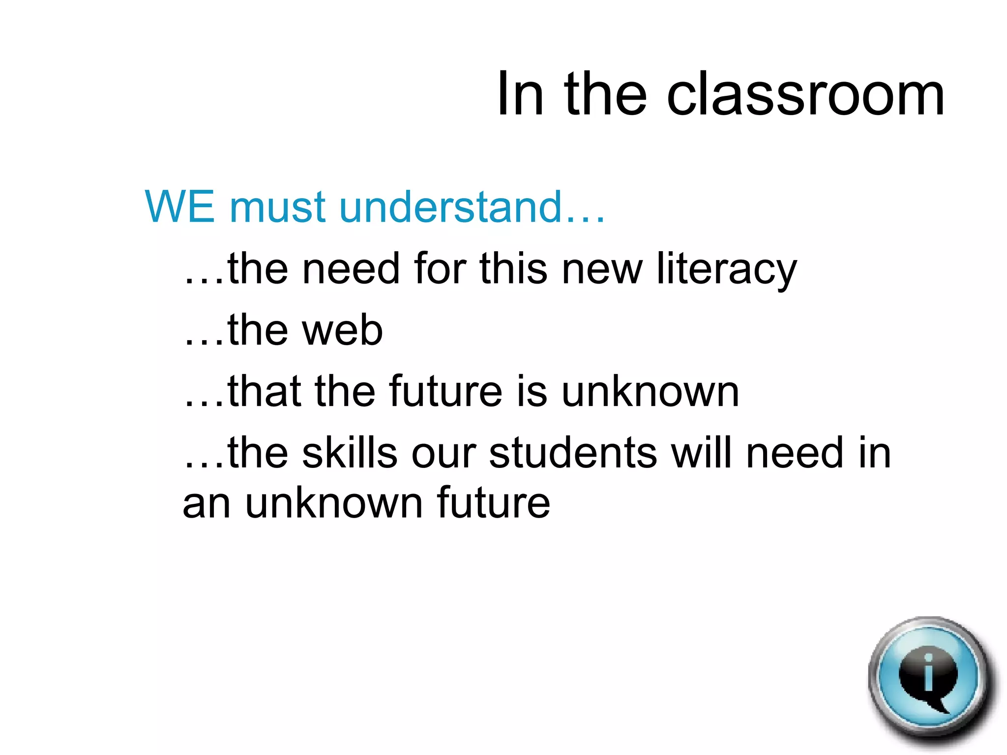In the classroom WE must understand… …the need for this new literacy …the web …that the future is unknown …the skills our students will need in an unknown future 