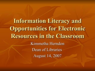 Information Literacy and Opportunities for Electronic Resources in the Classroom Kimmetha Herndon Dean of Libraries  August 14, 2007 