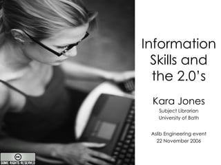 Information Skills and the 2.0’s Kara Jones Subject Librarian University of Bath Aslib Engineering event 22 November 2006 