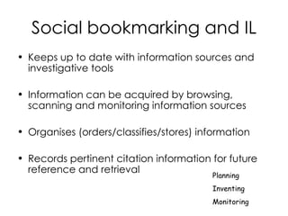 Social bookmarking and IL Keeps up to date with information sources and investigative tools Information can be acquired by browsing, scanning and monitoring information sources Organises (orders/classifies/stores) information Records pertinent citation information for future reference and retrieval Planning Inventing Monitoring 