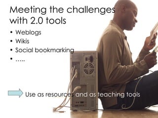Meeting the challenges  with 2.0 tools  Weblogs Wikis Social bookmarking … .. Use as resources  and as teaching tools 
