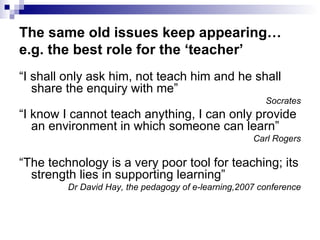 The same old issues keep appearing… e.g. the best role for the ‘teacher’ <ul><li>“ I shall only ask him, not teach him and...