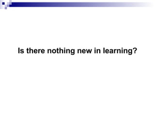 <ul><li>Is there nothing new in learning? </li></ul>