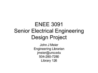 ENEE 3091 Senior Electrical Engineering Design Project John J Meier Engineering Librarian [email_address] 504-280-7280 Library 126 