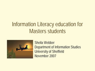 Information Literacy education for
        Masters students
          Sheila Webber
          Department of Information Studies
          University of Sheffield
          November 2007