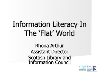 Information Literacy In The ‘Flat’ World Rhona Arthur Assistant Director Scottish Library and Information Council 
