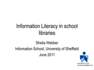 Information Literacy in school libraries Sheila Webber Information School, University of Sheffield June 2011 International IL Logo:  http://www.infolitglobal.info/ 