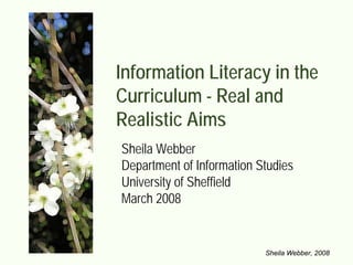 Information Literacy in the
Curriculum - Real and
Realistic Aims
Sheila Webber
Department of Information Studies
University of Sheffield
March 2008


                           Sheila Webber, 2008