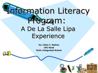 Information LiteracyInformation Literacy
Program:Program:
A De La Salle LipaA De La Salle Lipa
ExperienceExperience
by: Lilian C. Rabinoby: Lilian C. Rabino
LRC HeadLRC Head
DLSL Integrated SchoolDLSL Integrated School
 