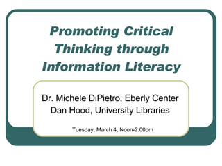 Promoting Critical Thinking through Information Literacy Dr. Michele DiPietro, Eberly Center Dan Hood, University Libraries Tuesday, March 4, Noon-2:00pm 