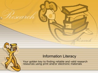 Information Literacy Your golden key to finding reliable and valid research resources using print and/or electronic materials 