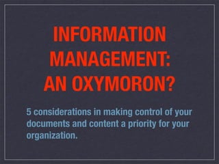 INFORMATION
    MANAGEMENT:
    AN OXYMORON?
5 considerations in making control of your
documents and content a priority for your
organization.