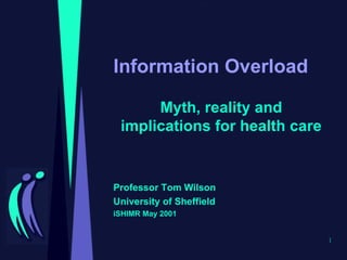 Information Overload Myth, reality and implications for health care Professor Tom Wilson University of Sheffield iSHIMR May 2001 