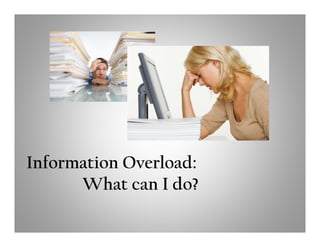 Information Overload:
      What can I do?