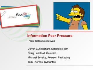 Information Peer Pressure Darren Cunningham, Salesforce.com Craig Lunsford, Quintiles Michael Senske, Pearson Packaging Tom Thomas, Symantec Track: Sales Executives 