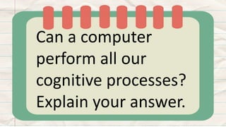 Can a computer
perform all our
cognitive processes?
Explain your answer.
 