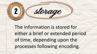 2 storage
The information is stored for
either a brief or extended period
of time, depending upon the
processes following encoding.
 