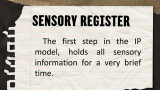 The first step in the IP
model, holds all sensory
information for a very brief
time.
 