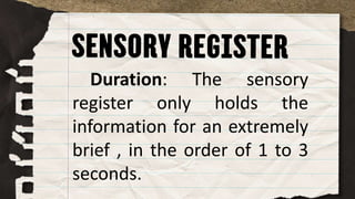 Duration: The sensory
register only holds the
information for an extremely
brief , in the order of 1 to 3
seconds.
 