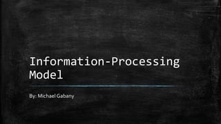 Information-Processing
Model
By: Michael Gabany
 