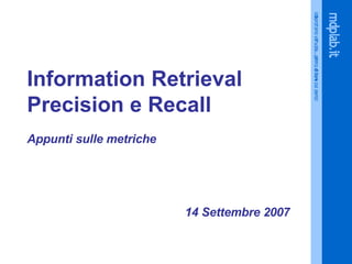 Information Retrieval   Precision e Recall Appunti sulle metriche 14 Settembre  2007 