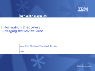 Information Discovery:   Changing the way we work Lars-Olof Allerhed, Technical Director IBM 
