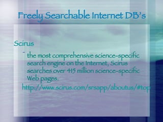 Freely Searchable Internet DB’s Scirus the most comprehensive science-specific search engine on the Internet, Scirus searches over 415 million science-specific Web pages. http:// www.scirus.com/srsapp/aboutus/#top 