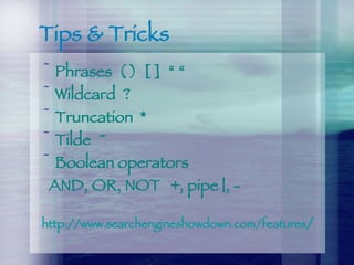 Tips & Tricks Phrases  ( )  [ ]  “ “ Wildcard  ? Truncation  * Tilde  ~  Boolean operators AND, OR, NOT  +, pipe |, - http:// www.searchengineshowdown.com /features / 