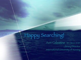 Happy Searching! Ann Celestine  BA  MLS  AHIP Library Director International University of Nursing 