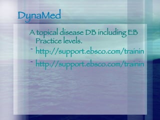 DynaMed A topical disease DB including EB Practice levels.  http://support.ebsco.com/training/flash_videos/DynaMed-Black_Cohosh.swf http://support.ebsco.com/training/flash_videos/DynaMed-Carpal_Tunnel_Syndrome.swf 