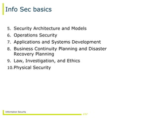 Information Security
Info Sec basics
5. Security Architecture and Models
6. Operations Security
7. Applications and Systems Development
8. Business Continuity Planning and Disaster
Recovery Planning
9. Law, Investigation, and Ethics
10.Physical Security
 